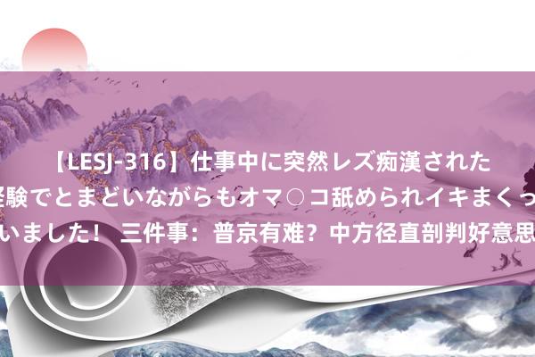 【LESJ-316】仕事中に突然レズ痴漢された私（ノンケ）初めての経験でとまどいながらもオマ○コ舐められイキまくっちゃいました！ 三件事：普京有难？中方径直剖判好意思家门口！泽连斯基要“下台”？