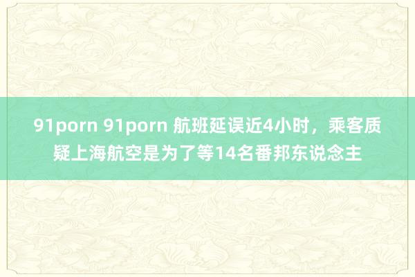 91porn 91porn 航班延误近4小时，乘客质疑上海航空是为了等14名番邦东说念主