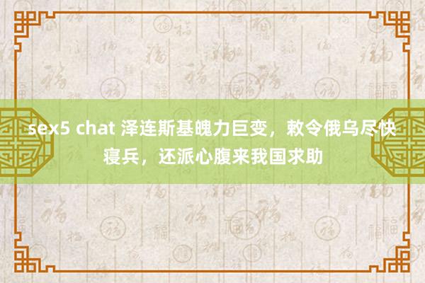 sex5 chat 泽连斯基魄力巨变，敕令俄乌尽快寝兵，还派心腹来我国求助