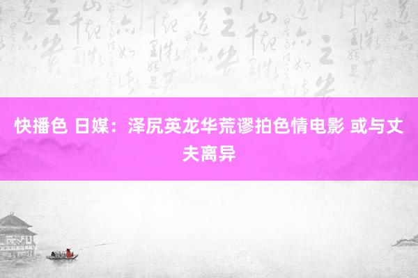 快播色 日媒：泽尻英龙华荒谬拍色情电影 或与丈夫离异