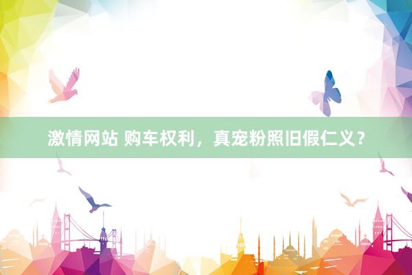 激情网站 购车权利，真宠粉照旧假仁义？