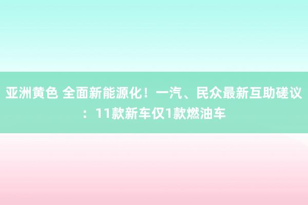 亚洲黄色 全面新能源化！一汽、民众最新互助磋议：11款新车仅1款燃油车