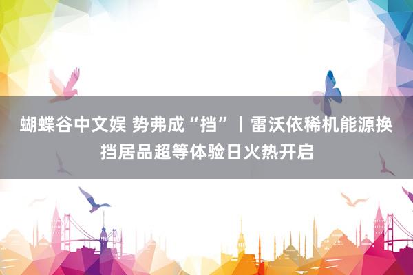 蝴蝶谷中文娱 势弗成“挡”丨雷沃依稀机能源换挡居品超等体验日火热开启