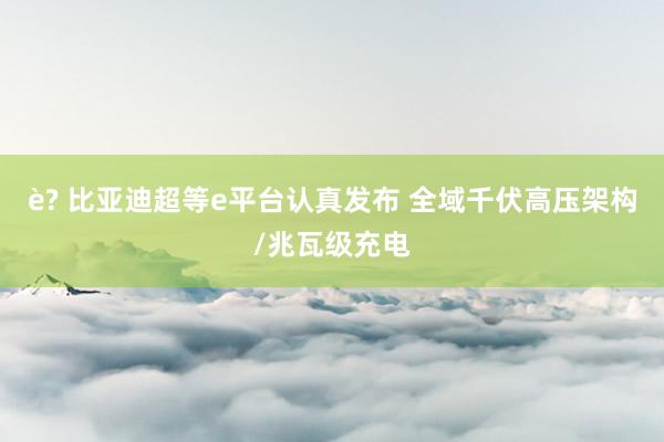 è? 比亚迪超等e平台认真发布 全域千伏高压架构/兆瓦级充电