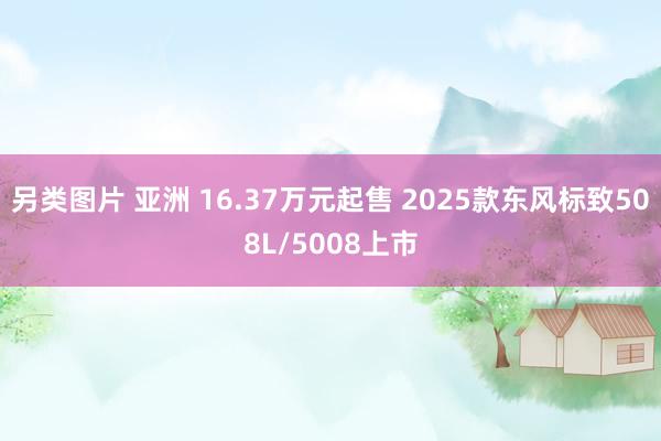 另类图片 亚洲 16.37万元起售 2025款东风标致508L/5008上市