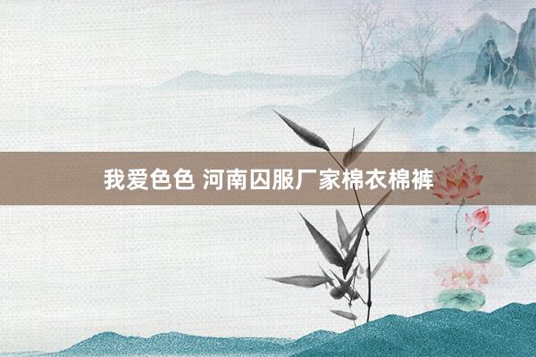 我爱色色 河南囚服厂家棉衣棉裤