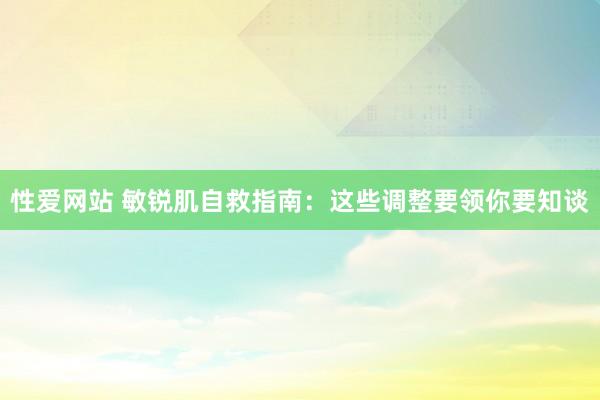 性爱网站 敏锐肌自救指南：这些调整要领你要知谈