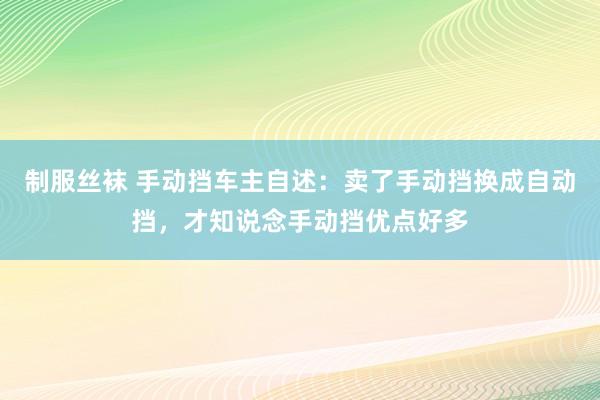 制服丝袜 手动挡车主自述：卖了手动挡换成自动挡，才知说念手动挡优点好多