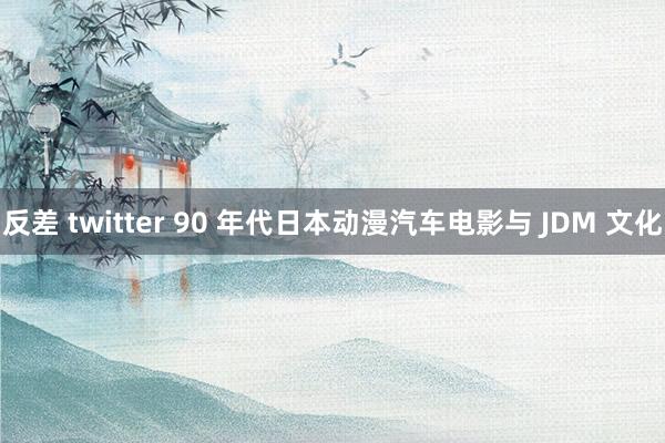 反差 twitter 90 年代日本动漫汽车电影与 JDM 文化