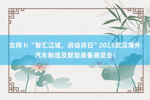 女同 h “智汇江城，启动异日”2025武汉海外汽车制造及智能装备展览会！