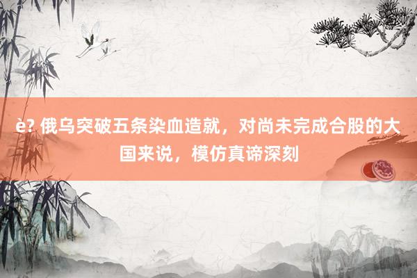 è? 俄乌突破五条染血造就，对尚未完成合股的大国来说，模仿真谛深刻