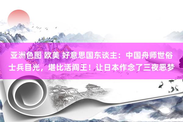 亚洲色图 欧美 好意思国东谈主：中国舟师世俗士兵目光，堪比活阎王！让日本作念了三夜恶梦