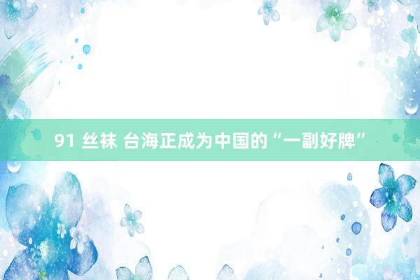 91 丝袜 台海正成为中国的“一副好牌”