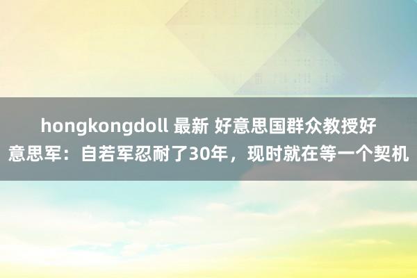 hongkongdoll 最新 好意思国群众教授好意思军：自若军忍耐了30年，现时就在等一个契机