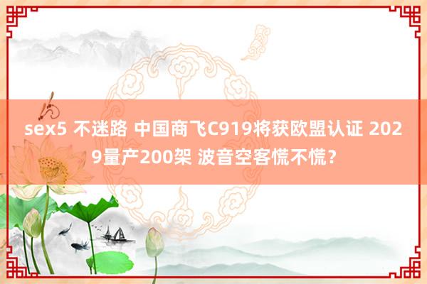 sex5 不迷路 中国商飞C919将获欧盟认证 2029量产200架 波音空客慌不慌？