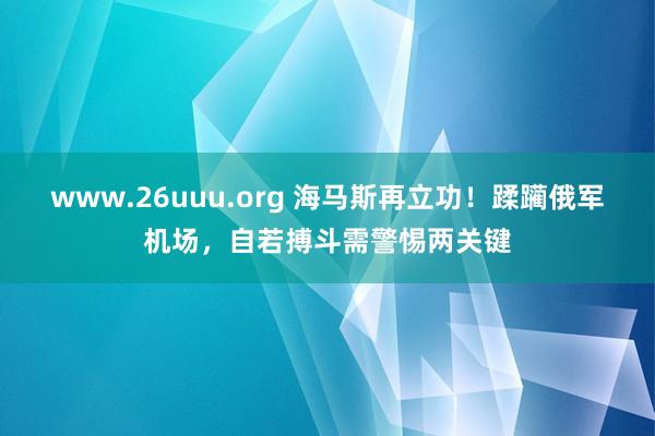 www.26uuu.org 海马斯再立功！蹂躏俄军机场，自若搏斗需警惕两关键