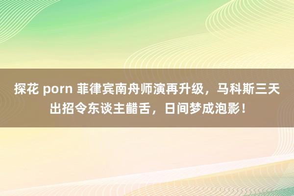 探花 porn 菲律宾南舟师演再升级，马科斯三天出招令东谈主齰舌，日间梦成泡影！