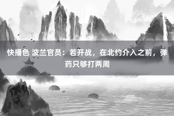 快播色 波兰官员：若开战，在北约介入之前，弹药只够打两周