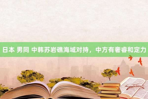 日本 男同 中韩苏岩礁海域对持，中方有奢睿和定力