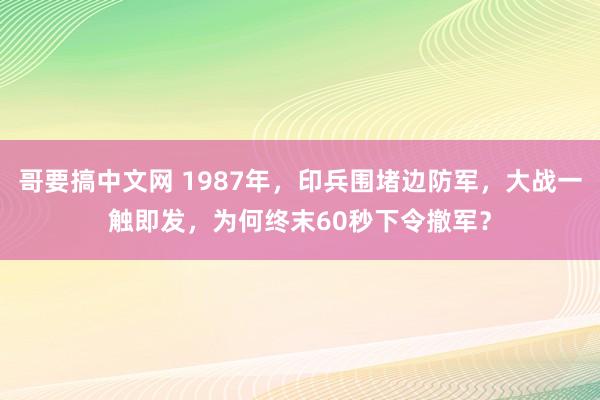 哥要搞中文网 1987年，印兵围堵边防军，大战一触即发，为何终末60秒下令撤军？