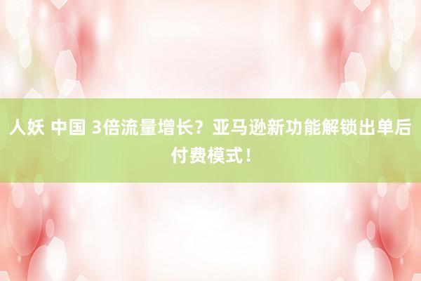 人妖 中国 3倍流量增长？亚马逊新功能解锁出单后付费模式！
