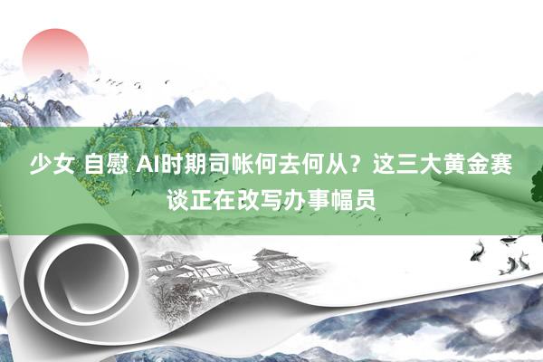 少女 自慰 AI时期司帐何去何从？这三大黄金赛谈正在改写办事幅员