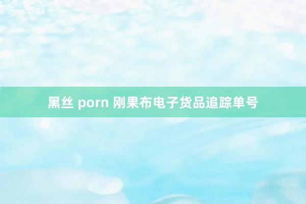 黑丝 porn 刚果布电子货品追踪单号