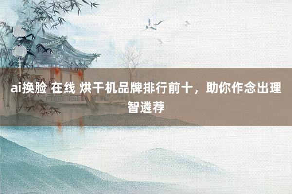 ai换脸 在线 烘干机品牌排行前十，助你作念出理智遴荐