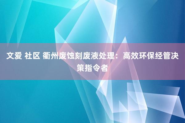 文爱 社区 衢州废蚀刻废液处理：高效环保经管决策指令者