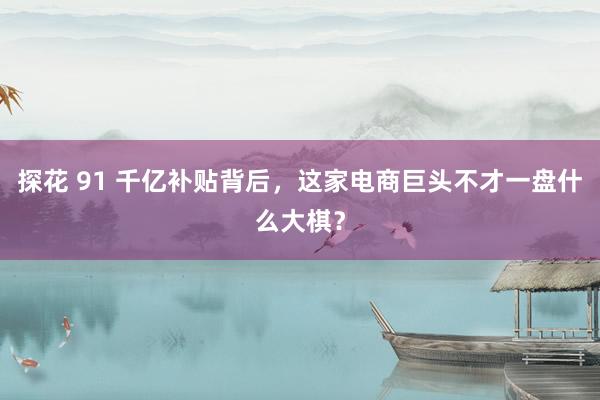 探花 91 千亿补贴背后，这家电商巨头不才一盘什么大棋？
