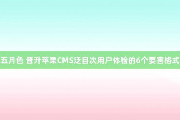 五月色 晋升苹果CMS泛目次用户体验的6个要害格式