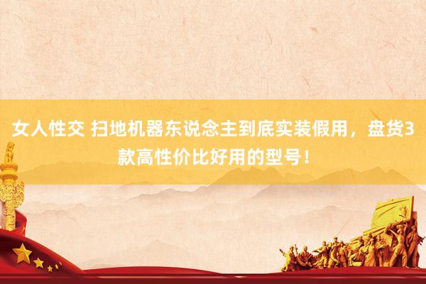 女人性交 扫地机器东说念主到底实装假用，盘货3款高性价比好用的型号！