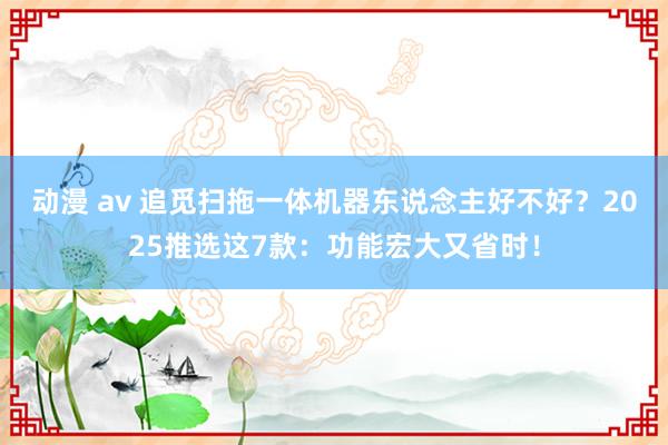 动漫 av 追觅扫拖一体机器东说念主好不好？2025推选这7款：功能宏大又省时！