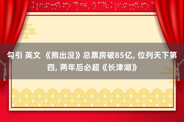 勾引 英文 《熊出没》总票房破85亿, 位列天下第四, 两年后必超《长津湖》