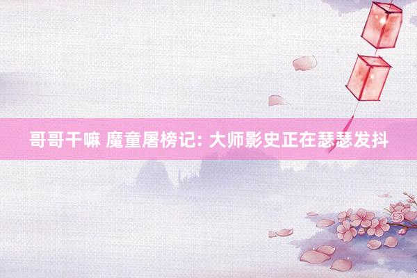 哥哥干嘛 魔童屠榜记: 大师影史正在瑟瑟发抖
