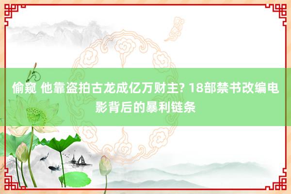 偷窥 他靠盗拍古龙成亿万财主? 18部禁书改编电影背后的暴利链条