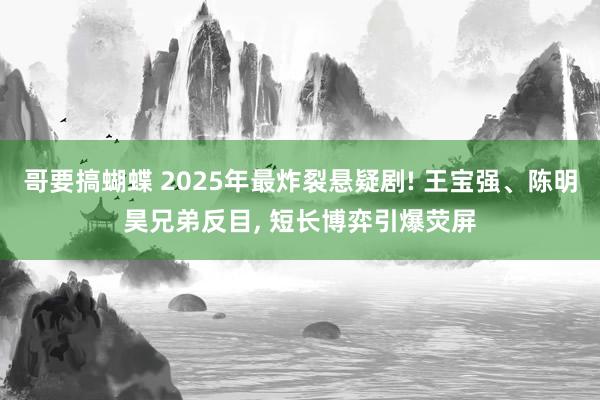哥要搞蝴蝶 2025年最炸裂悬疑剧! 王宝强、陈明昊兄弟反目, 短长博弈引爆荧屏