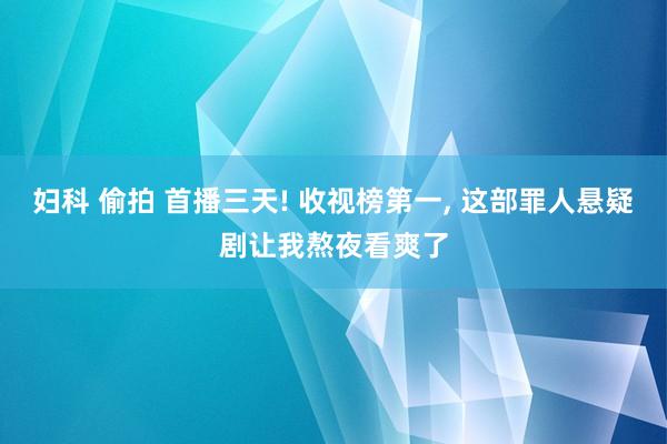 妇科 偷拍 首播三天! 收视榜第一, 这部罪人悬疑剧让我熬夜看爽了
