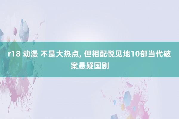 r18 动漫 不是大热点, 但相配悦见地10部当代破案悬疑国剧