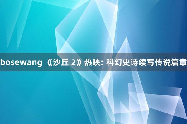 bosewang 《沙丘 2》热映: 科幻史诗续写传说篇章