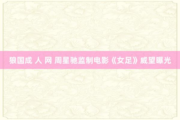 狼国成 人 网 周星驰监制电影《女足》威望曝光