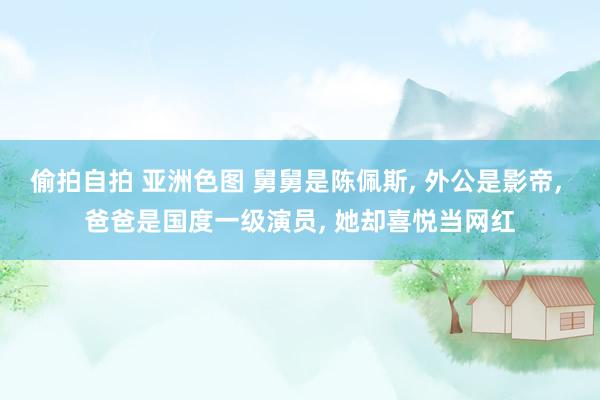 偷拍自拍 亚洲色图 舅舅是陈佩斯, 外公是影帝, 爸爸是国度一级演员, 她却喜悦当网红