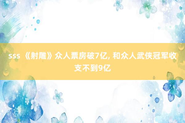sss 《射雕》众人票房破7亿, 和众人武侠冠军收支不到9亿