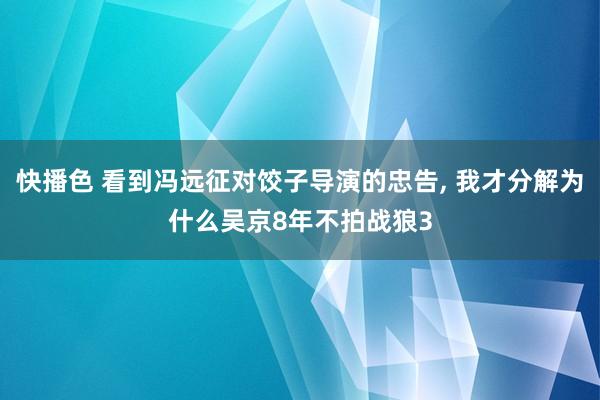 快播色 看到冯远征对饺子导演的忠告, 我才分解为什么吴京8年不拍战狼3