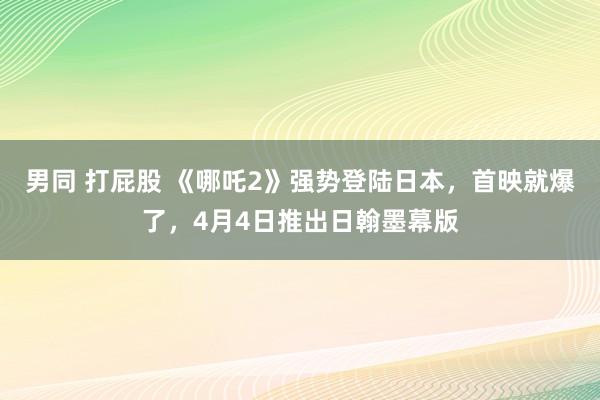 男同 打屁股 《哪吒2》强势登陆日本，首映就爆了，4月4日推出日翰墨幕版