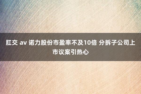 肛交 av 诺力股份市盈率不及10倍 分拆子公司上市议案引热心