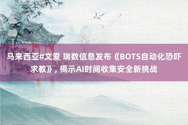 马来西亚#文爱 瑞数信息发布《BOTS自动化恐吓求教》, 揭示AI时间收集安全新挑战