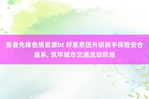 影音先锋色情资源bt 好意思团升级骑手保险安合座系, 筑牢城市交通流动防地