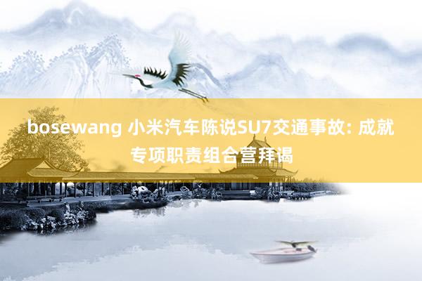 bosewang 小米汽车陈说SU7交通事故: 成就专项职责组合营拜谒