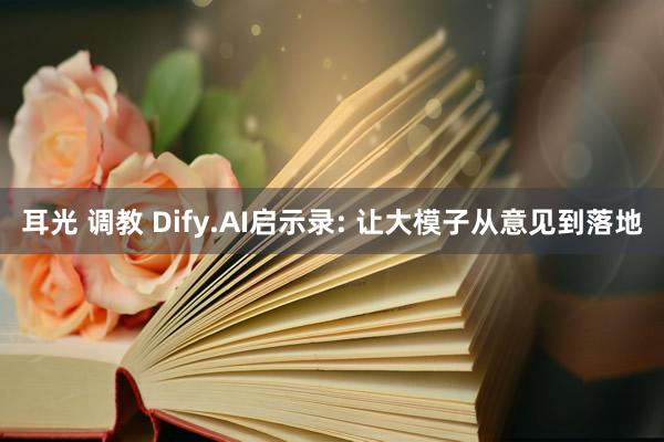 耳光 调教 Dify.AI启示录: 让大模子从意见到落地